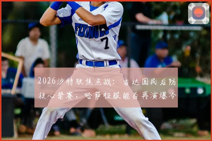 2026沙特联焦点战:吉达国民后防核心禁赛,哈萨征服能否再演爆冷好戏?历史交手与阵容影响解析